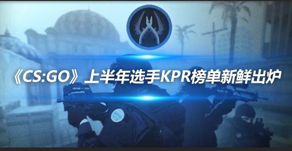 《CS：GO》上半年选手KPR榜单新鲜出炉(图1)